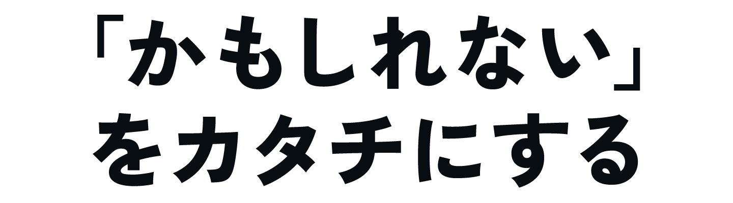 「かもしれない」をカタチにする